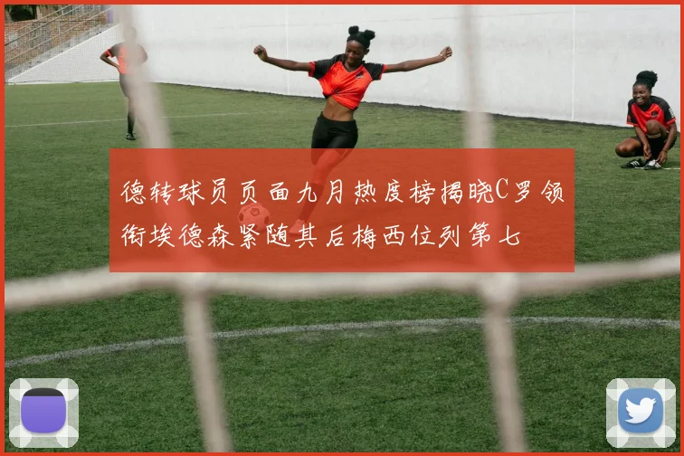 德转球员页面九月热度榜揭晓C罗领衔埃德森紧随其后梅西位列第七
