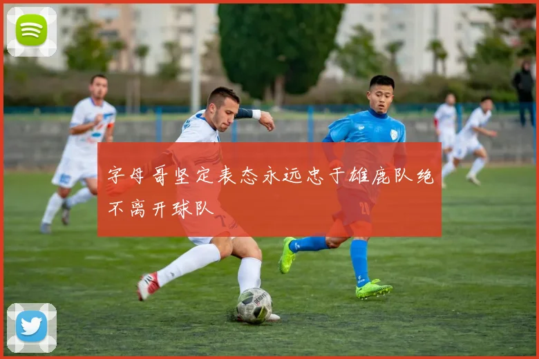 字母哥坚定表态永远忠于雄鹿队绝不离开球队