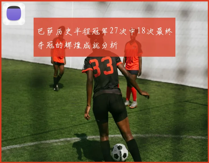 巴萨历史半程冠军27次中18次最终夺冠的辉煌成就分析