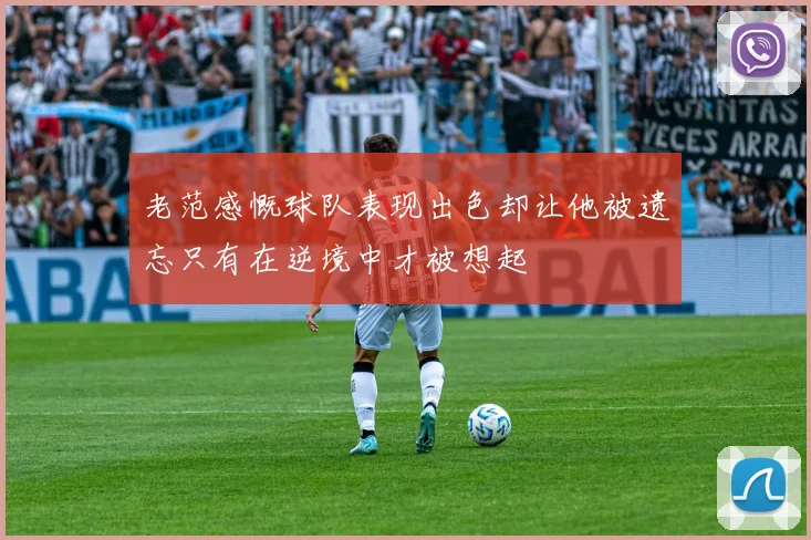 老范感慨球队表现出色却让他被遗忘只有在逆境中才被想起