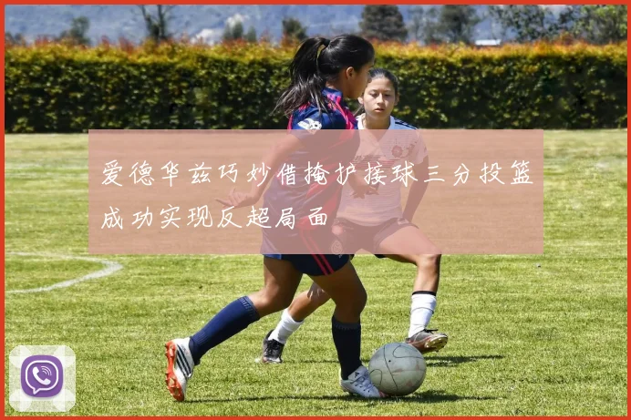 爱德华兹巧妙借掩护接球三分投篮成功实现反超局面