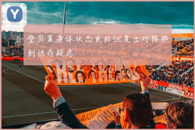 登贝莱身体状态良好但复出对阵热刺仍存疑虑