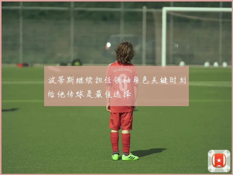 波蒂斯继续担任领袖角色关键时刻给他传球是最佳选择