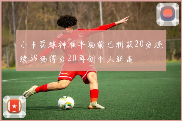 小卡罚球神准半场前已斩获20分连续39场得分20再创个人新高