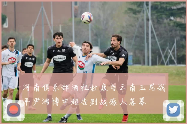 河南俱乐部酒祖杜康与云南玉昆战平尹鸿博中超告别战感人落幕