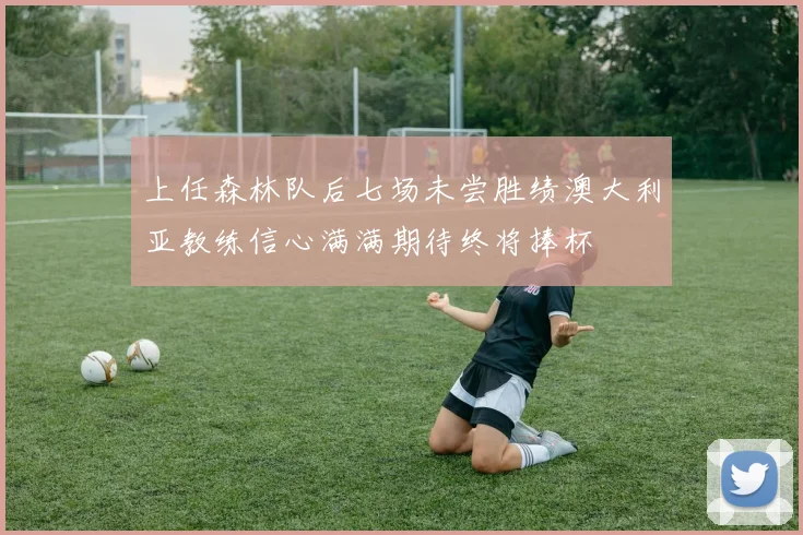 上任森林队后七场未尝胜绩澳大利亚教练信心满满期待终将捧杯