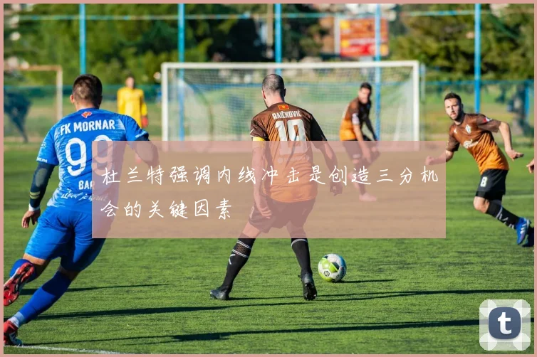 杜兰特强调内线冲击是创造三分机会的关键因素