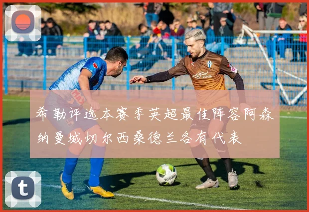 希勒评选本赛季英超最佳阵容阿森纳曼城切尔西桑德兰各有代表
