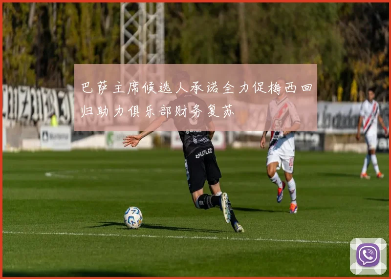 巴萨主席候选人承诺全力促梅西回归助力俱乐部财务复苏