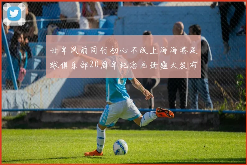 廿年风雨同行初心不改上海海港足球俱乐部20周年纪念画册盛大发布