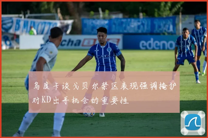 乌度卡谈戈贝尔禁区表现强调掩护对KD出手机会的重要性