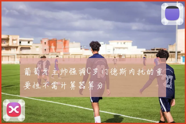 葡萄牙主帅强调C罗门德斯内托的重要性不需计算器算分
