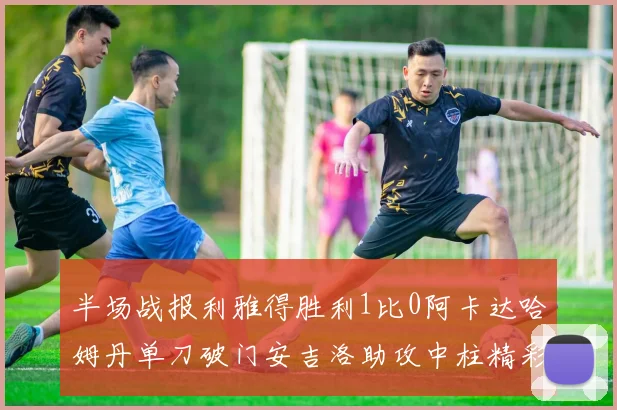 半场战报利雅得胜利1比0阿卡达哈姆丹单刀破门安吉洛助攻中柱精彩瞬间