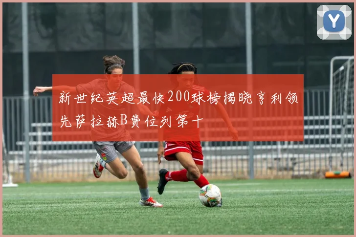 新世纪英超最快200球榜揭晓亨利领先萨拉赫B费位列第十
