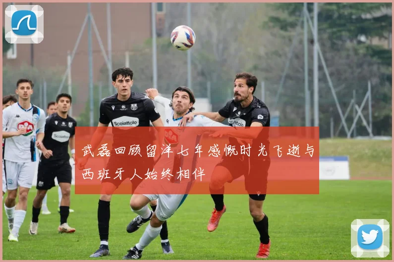 武磊回顾留洋七年感慨时光飞逝与西班牙人始终相伴