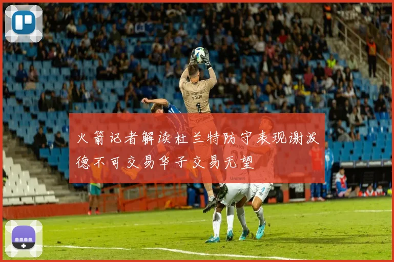 火箭记者解读杜兰特防守表现谢泼德不可交易华子交易无望