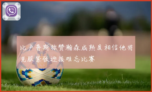 比卢普斯称赞瀚森成熟度相信他将克服紧张迎接难忘比赛