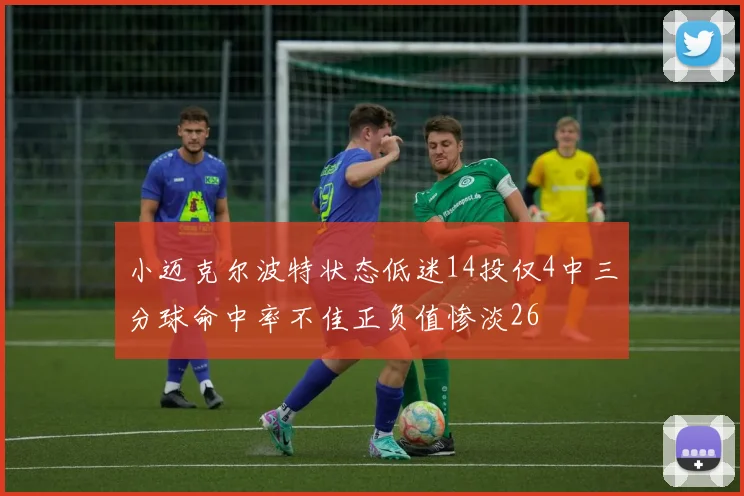小迈克尔波特状态低迷14投仅4中三分球命中率不佳正负值惨淡26
