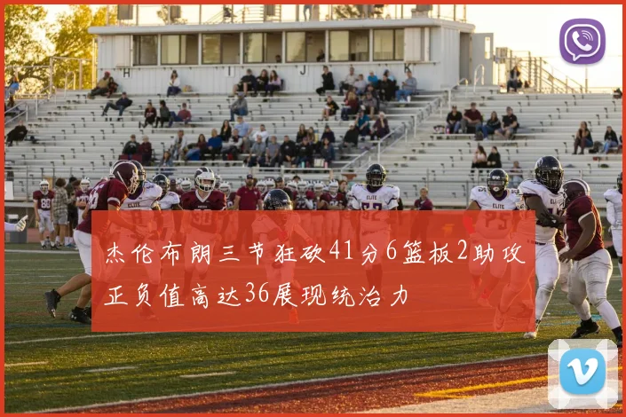 杰伦布朗三节狂砍41分6篮板2助攻正负值高达36展现统治力