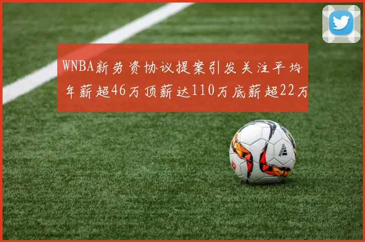 WNBA新劳资协议提案引发关注平均年薪超46万顶薪达110万底薪超22万
