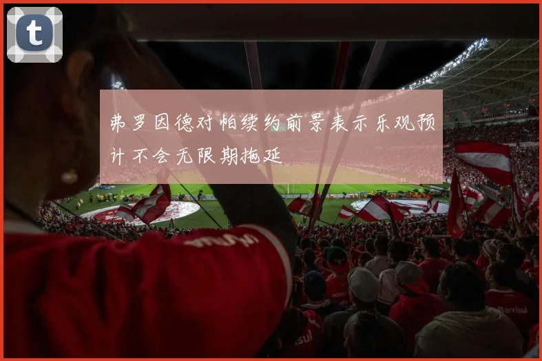 弗罗因德对帕续约前景表示乐观预计不会无限期拖延