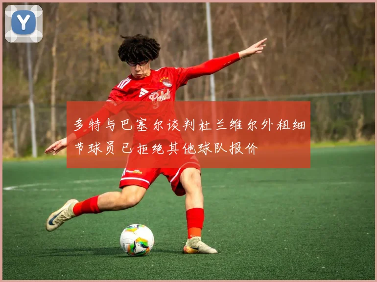 多特与巴塞尔谈判杜兰维尔外租细节球员已拒绝其他球队报价