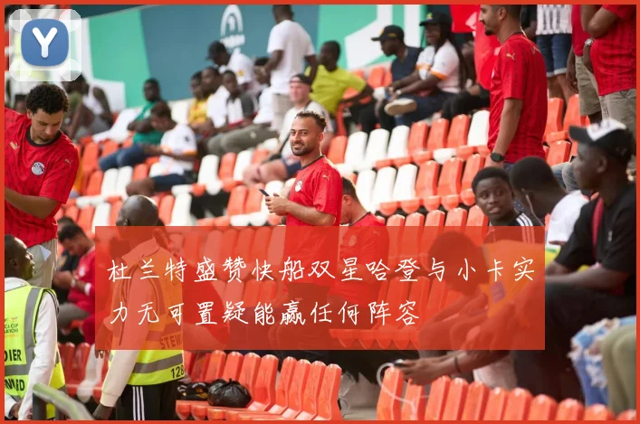 杜兰特盛赞快船双星哈登与小卡实力无可置疑能赢任何阵容