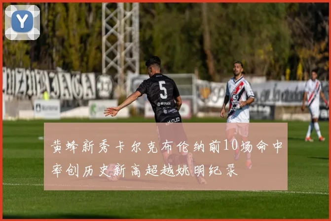 黄蜂新秀卡尔克布伦纳前10场命中率创历史新高超越姚明纪录