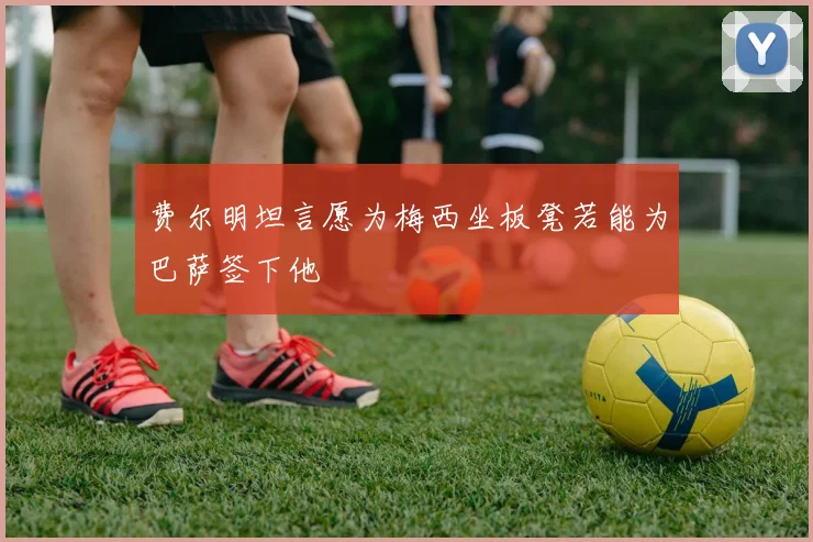 费尔明坦言愿为梅西坐板凳若能为巴萨签下他