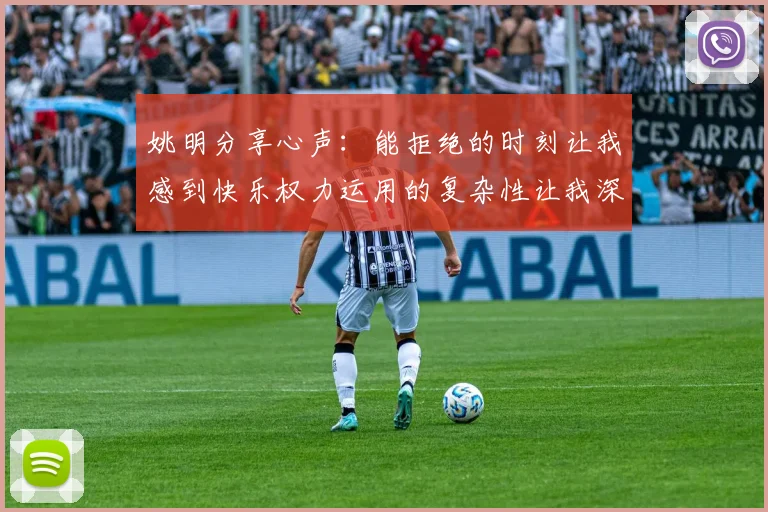 姚明分享心声：能拒绝的时刻让我感到快乐权力运用的复杂性让我深感不足