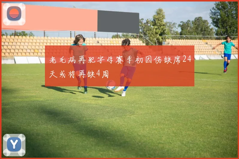 老毛病再犯字母赛季初因伤缺席24天或将再缺4周