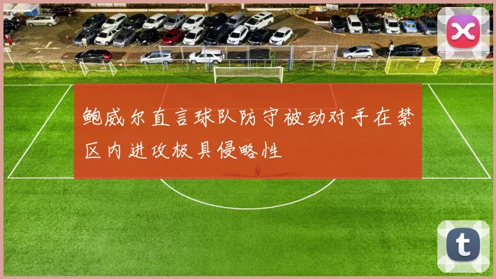 鲍威尔直言球队防守被动对手在禁区内进攻极具侵略性