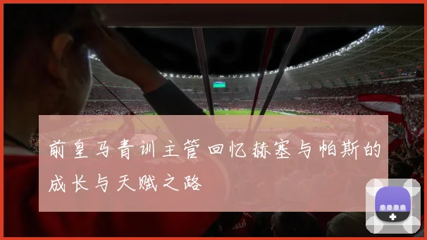 前皇马青训主管回忆赫塞与帕斯的成长与天赋之路