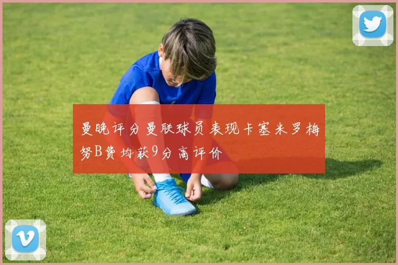 曼晚评分曼联球员表现卡塞米罗梅努B费均获9分高评价