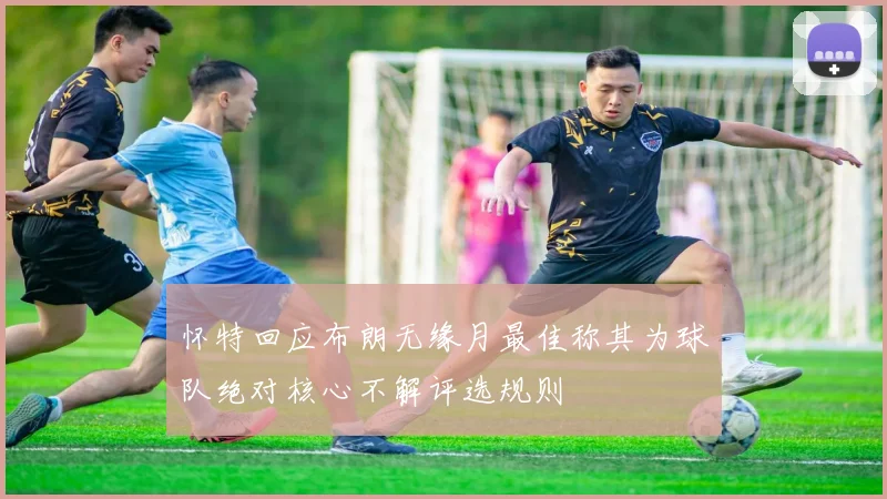 怀特回应布朗无缘月最佳称其为球队绝对核心不解评选规则