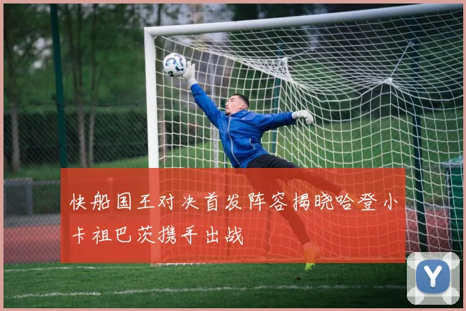 快船国王对决首发阵容揭晓哈登小卡祖巴茨携手出战