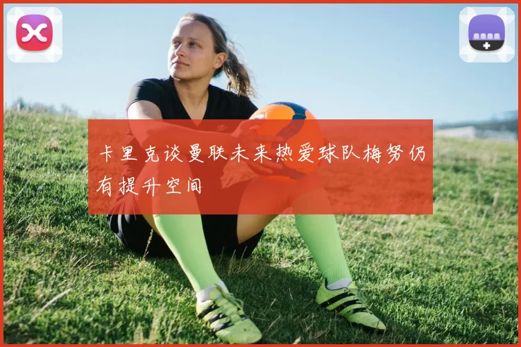 卡里克谈曼联未来热爱球队梅努仍有提升空间