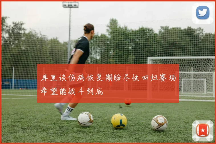 库里谈伤病恢复期盼尽快回归赛场希望能战斗到底
