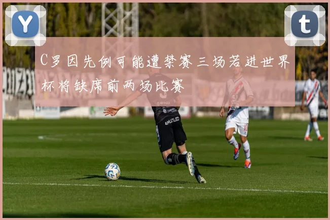 C罗因先例可能遭禁赛三场若进世界杯将缺席前两场比赛