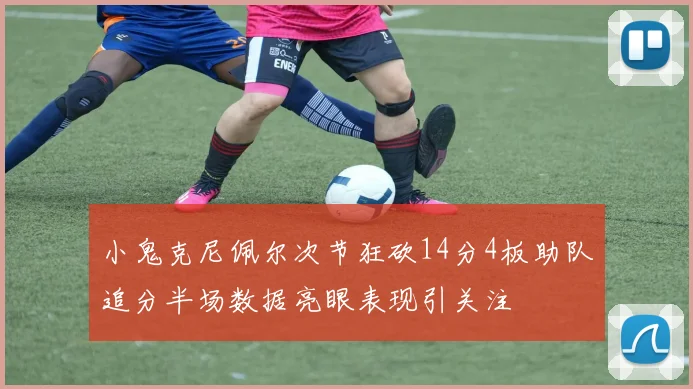 小鬼克尼佩尔次节狂砍14分4板助队追分半场数据亮眼表现引关注