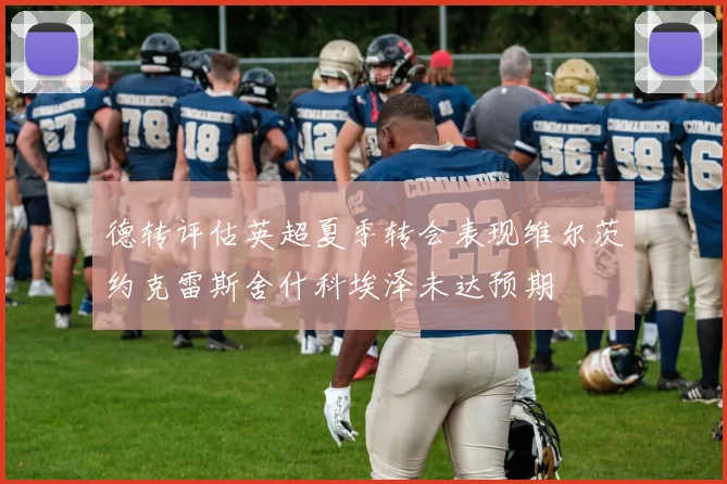 德转评估英超夏季转会表现维尔茨约克雷斯舍什科埃泽未达预期