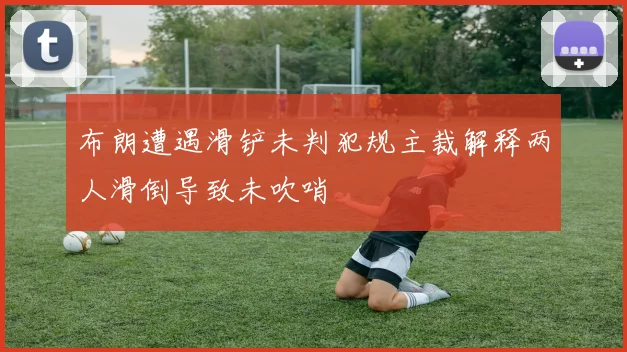 布朗遭遇滑铲未判犯规主裁解释两人滑倒导致未吹哨