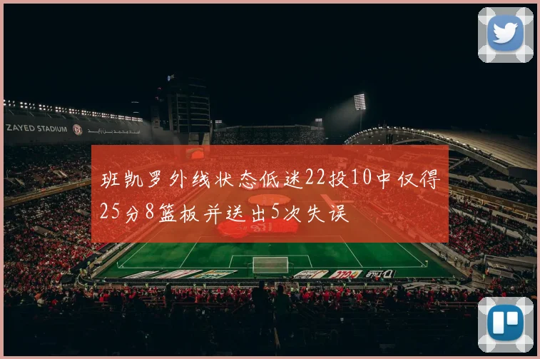 班凯罗外线状态低迷22投10中仅得25分8篮板并送出5次失误