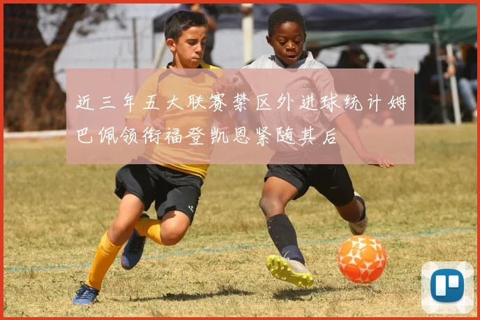 近三年五大联赛禁区外进球统计姆巴佩领衔福登凯恩紧随其后