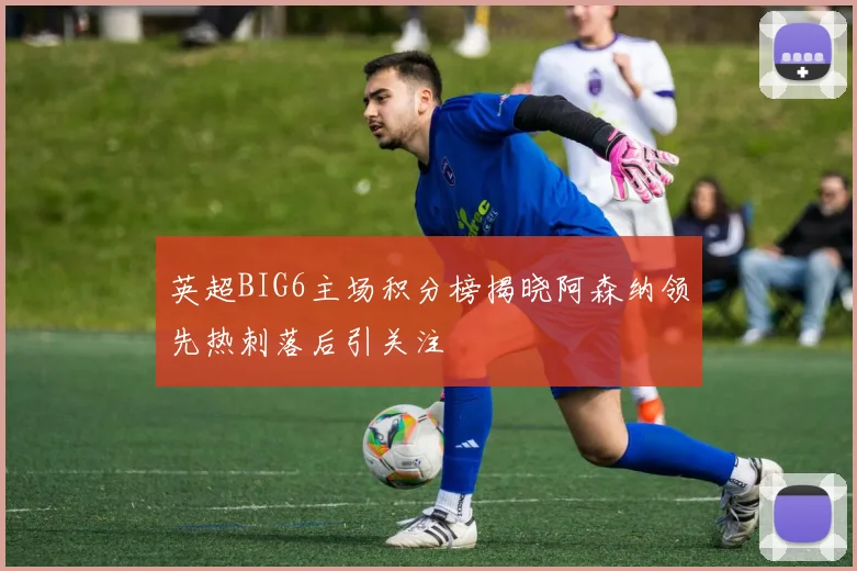 英超BIG6主场积分榜揭晓阿森纳领先热刺落后引关注