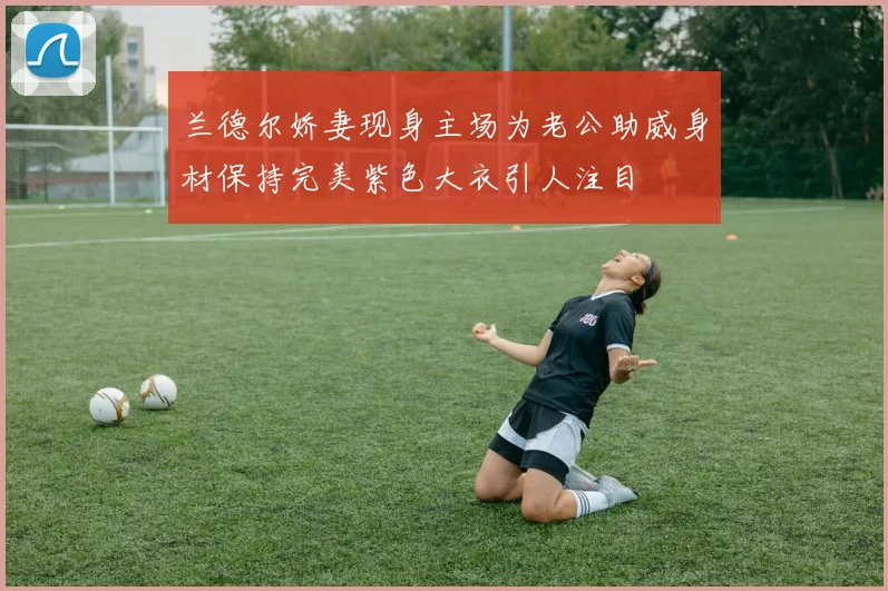 兰德尔娇妻现身主场为老公助威身材保持完美紫色大衣引人注目