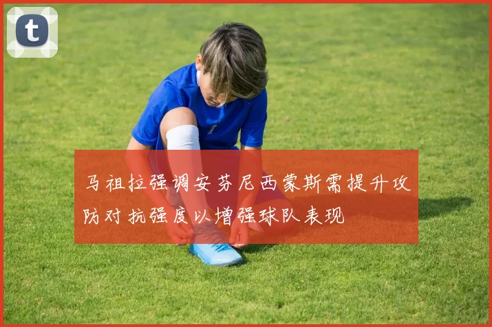 马祖拉强调安芬尼西蒙斯需提升攻防对抗强度以增强球队表现
