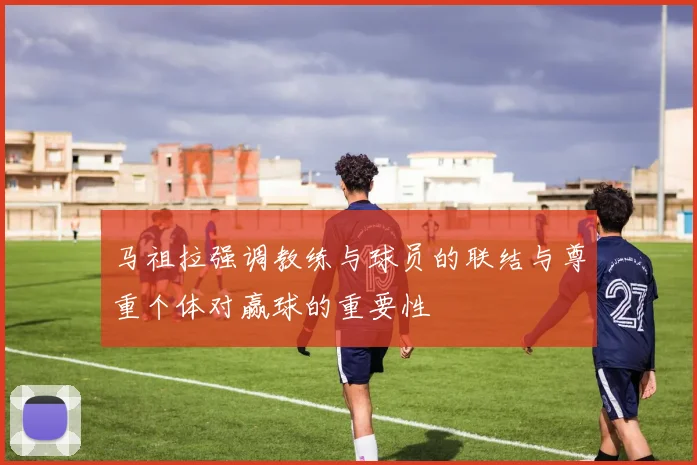 马祖拉强调教练与球员的联结与尊重个体对赢球的重要性