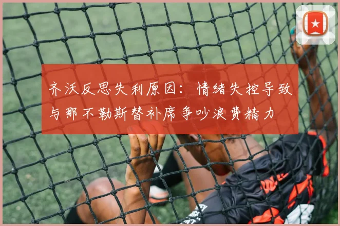 齐沃反思失利原因：情绪失控导致与那不勒斯替补席争吵浪费精力