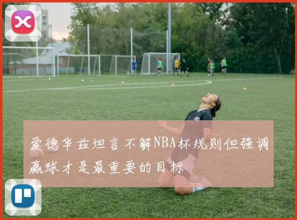 爱德华兹坦言不解NBA杯规则但强调赢球才是最重要的目标